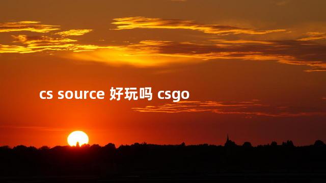 cs source 好玩吗 csgo和求生之路2是一个引擎吗